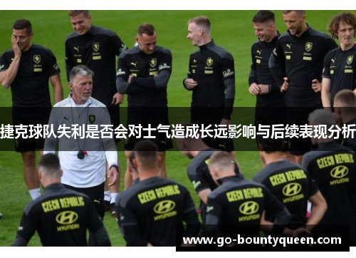 捷克球队失利是否会对士气造成长远影响与后续表现分析 捷克球队失利是否会对士气造成长远影响与后续表现分析