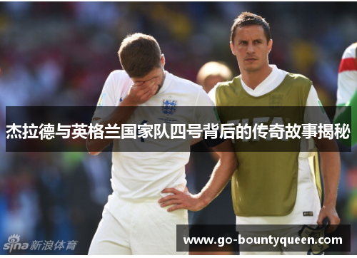 杰拉德与英格兰国家队四号背后的传奇故事揭秘 杰拉德与英格兰国家队四号背后的传奇故事揭秘