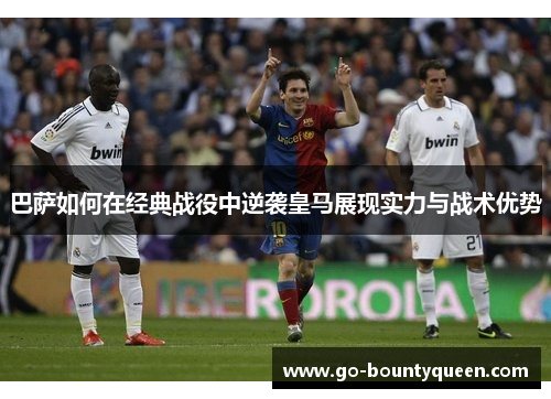 巴萨如何在经典战役中逆袭皇马展现实力与战术优势