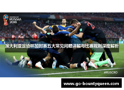 澳大利亚足协杯加时赛五大常见问题详解与比赛规则深度解析 澳大利亚足协杯加时赛五大常见问题详解与比赛规则深度解析
