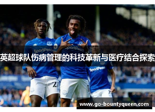 英超球队伤病管理的科技革新与医疗结合探索 英超球队伤病管理的科技革新与医疗结合探索