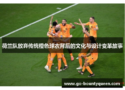 荷兰队放弃传统橙色球衣背后的文化与设计变革故事