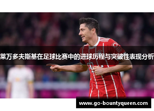 莱万多夫斯基在足球比赛中的进球历程与突破性表现分析 莱万多夫斯基在足球比赛中的进球历程与突破性表现分析