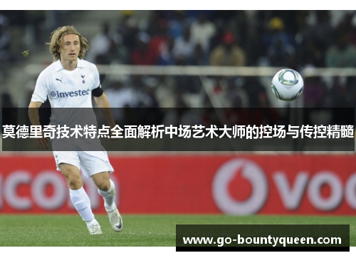 莫德里奇技术特点全面解析中场艺术大师的控场与传控精髓 莫德里奇技术特点全面解析中场艺术大师的控场与传控精髓