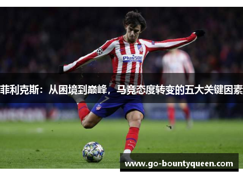 菲利克斯：从困境到巅峰，马竞态度转变的五大关键因素