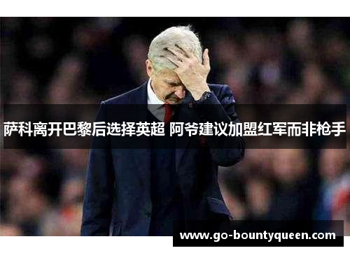 萨科离开巴黎后选择英超 阿爷建议加盟红军而非枪手