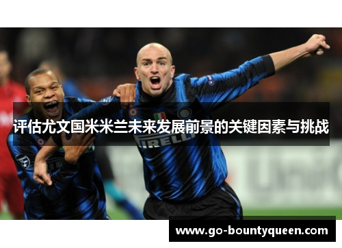 评估尤文国米米兰未来发展前景的关键因素与挑战