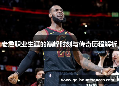 老詹职业生涯的巅峰时刻与传奇历程解析