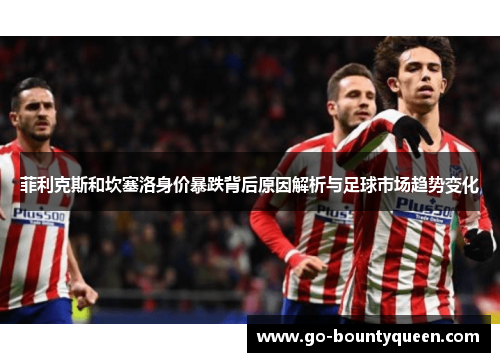 菲利克斯和坎塞洛身价暴跌背后原因解析与足球市场趋势变化