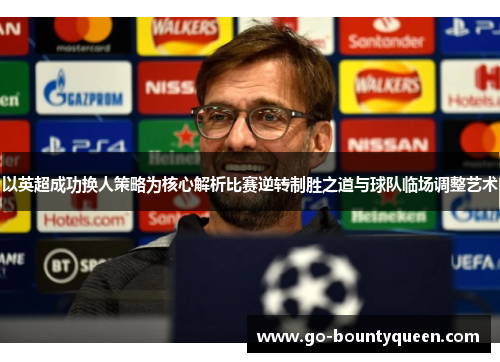 以英超成功换人策略为核心解析比赛逆转制胜之道与球队临场调整艺术