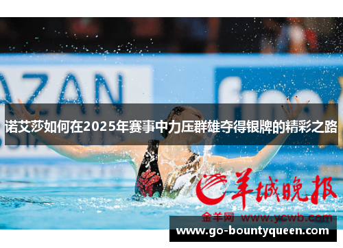 诺艾莎如何在2025年赛事中力压群雄夺得银牌的精彩之路