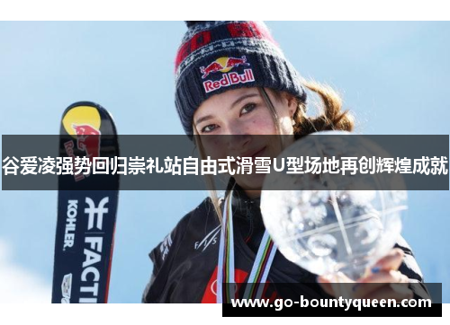谷爱凌强势回归崇礼站自由式滑雪U型场地再创辉煌成就