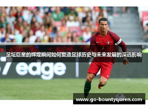 足坛巨星的辉煌瞬间如何塑造足球历史与未来发展的深远影响