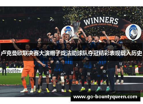 卢克曼欧联决赛大演帽子戏法助球队夺冠精彩表现载入历史
