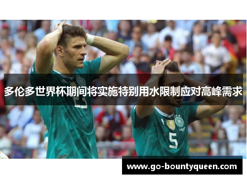 多伦多世界杯期间将实施特别用水限制应对高峰需求 多伦多世界杯期间将实施特别用水限制应对高峰需求