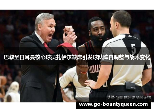 巴黎圣日耳曼核心球员扎伊尔缺席引发球队阵容调整与战术变化 巴黎圣日耳曼核心球员扎伊尔缺席引发球队阵容调整与战术变化