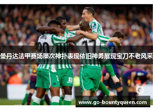 曼丹达法甲赛场屡次神扑表现依旧神勇展现宝刀不老风采