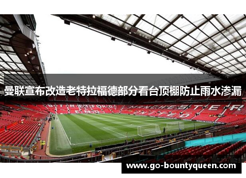 曼联宣布改造老特拉福德部分看台顶棚防止雨水渗漏 曼联宣布改造老特拉福德部分看台顶棚防止雨水渗漏