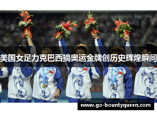 美国女足力克巴西摘奥运金牌创历史辉煌瞬间
