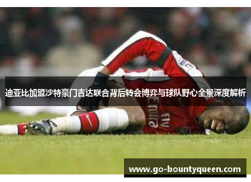 迪亚比加盟沙特豪门吉达联合背后转会博弈与球队野心全景深度解析 迪亚比加盟沙特豪门吉达联合背后转会博弈与球队野心全景深度解析