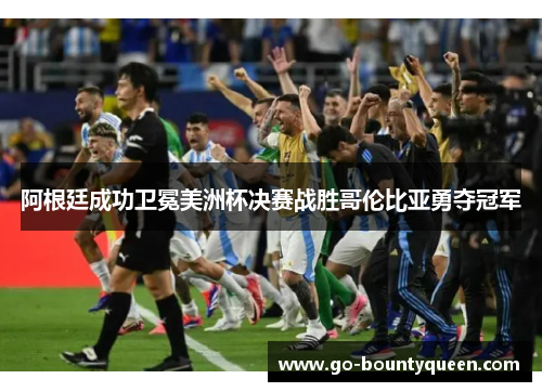 阿根廷成功卫冕美洲杯决赛战胜哥伦比亚勇夺冠军
