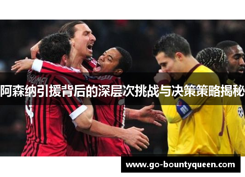 阿森纳引援背后的深层次挑战与决策策略揭秘