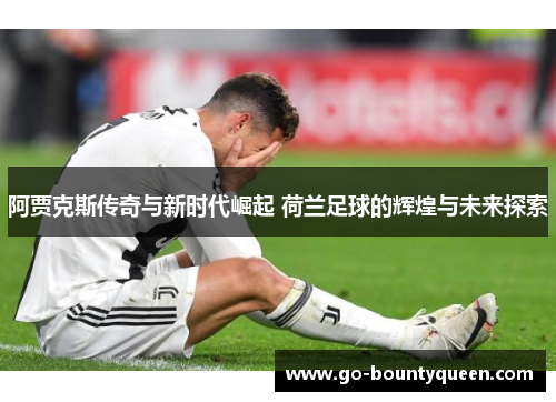 阿贾克斯传奇与新时代崛起 荷兰足球的辉煌与未来探索 阿贾克斯传奇与新时代崛起 荷兰足球的辉煌与未来探索