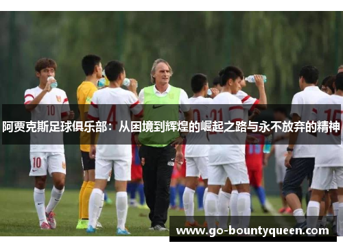 阿贾克斯足球俱乐部：从困境到辉煌的崛起之路与永不放弃的精神