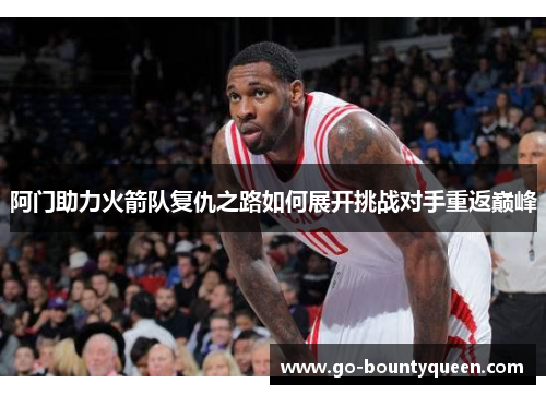 阿门助力火箭队复仇之路如何展开挑战对手重返巅峰