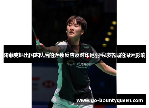 陶菲克退出国家队后的连锁反应及对印尼羽毛球格局的深远影响