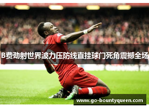 B费劲射世界波力压防线直挂球门死角震撼全场