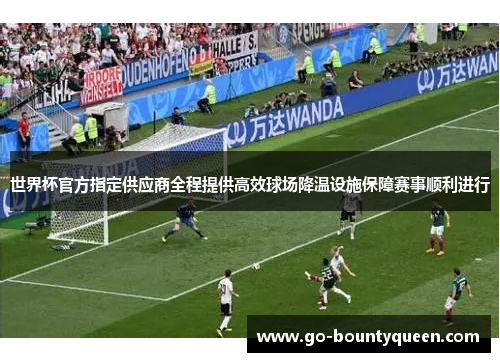 世界杯官方指定供应商全程提供高效球场降温设施保障赛事顺利进行