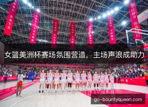 女篮美洲杯赛场氛围营造,主场声浪成助力 女篮美洲杯赛场氛围营造,主场声浪成助力